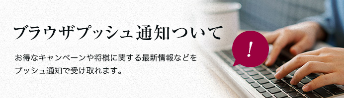 ブラウザプッシュ通知ついて - お得なキャンペーンや将棋に関する最新情報などをプッシュ通知で受け取れます。